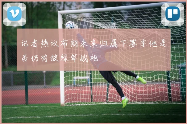 记者热议布朗未来归属下赛季他是否仍将披绿军战袍