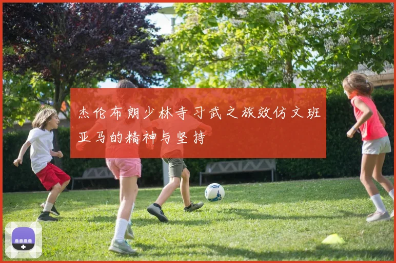 杰伦布朗少林寺习武之旅效仿文班亚马的精神与坚持