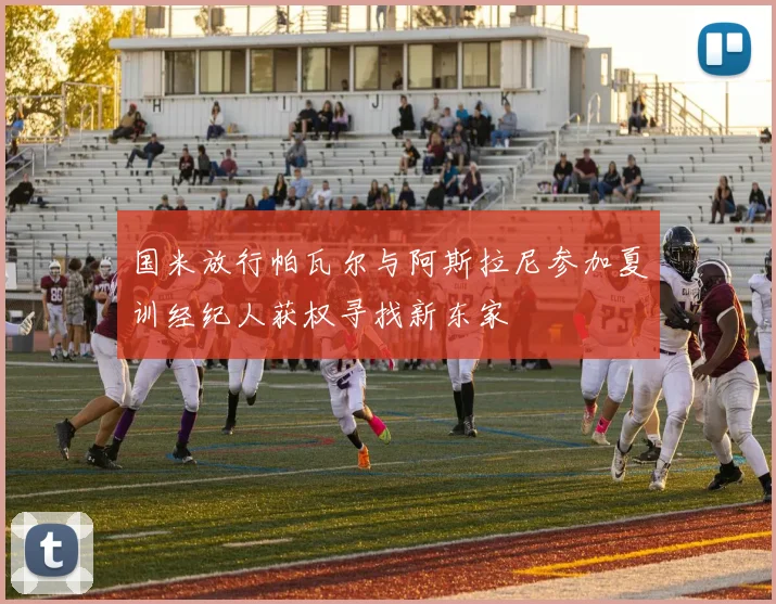国米放行帕瓦尔与阿斯拉尼参加夏训经纪人获权寻找新东家