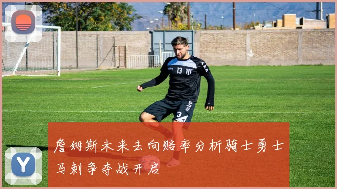 詹姆斯未来去向赔率分析骑士勇士马刺争夺战开启