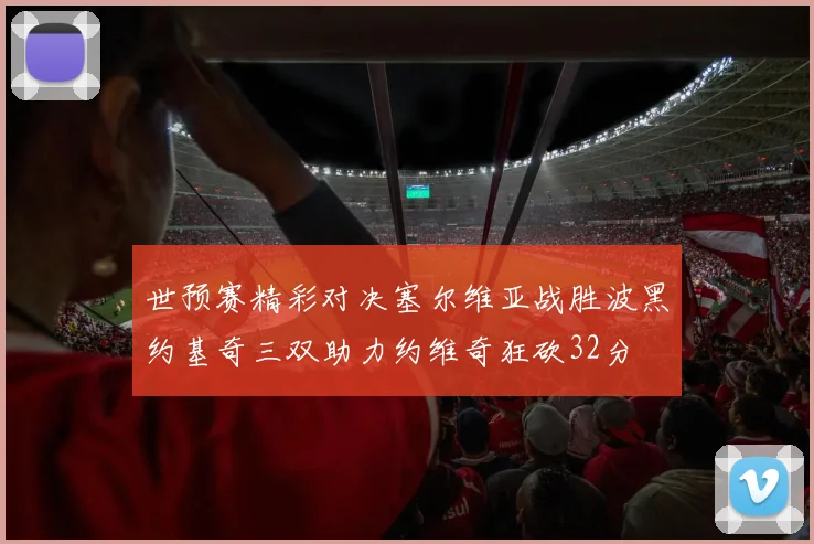世预赛精彩对决塞尔维亚战胜波黑约基奇三双助力约维奇狂砍32分