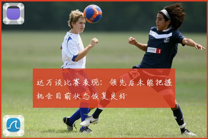 达万谈比赛表现：领先后未能把握机会目前状态恢复良好