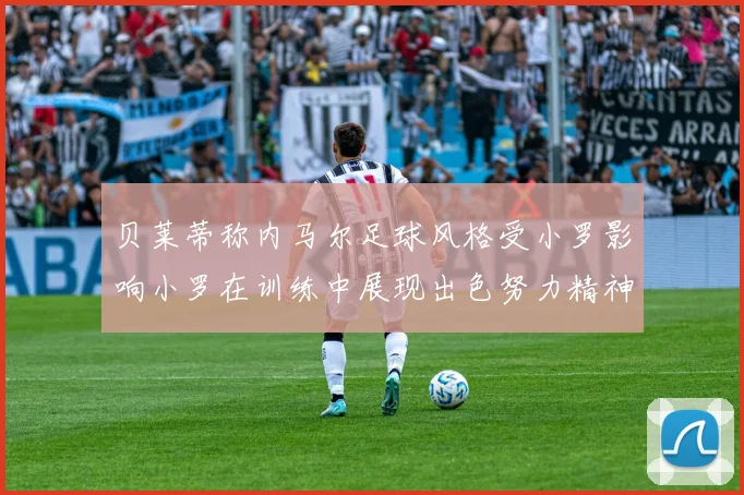 贝莱蒂称内马尔足球风格受小罗影响小罗在训练中展现出色努力精神