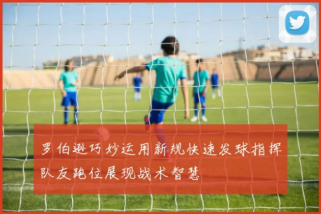 罗伯逊巧妙运用新规快速发球指挥队友跑位展现战术智慧