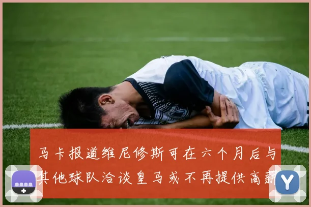 马卡报道维尼修斯可在六个月后与其他球队洽谈皇马或不再提供高薪合同