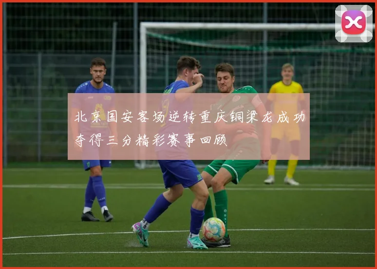 北京国安客场逆转重庆铜梁龙成功夺得三分精彩赛事回顾