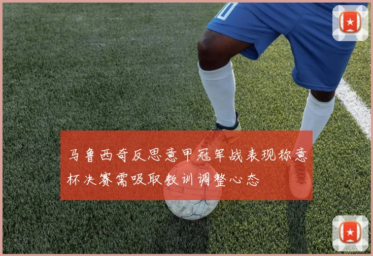 马鲁西奇反思意甲冠军战表现称意杯决赛需吸取教训调整心态