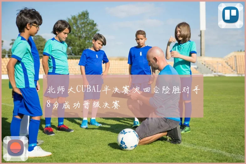 北师大CUBAL半决赛次回合险胜对手8分成功晋级决赛