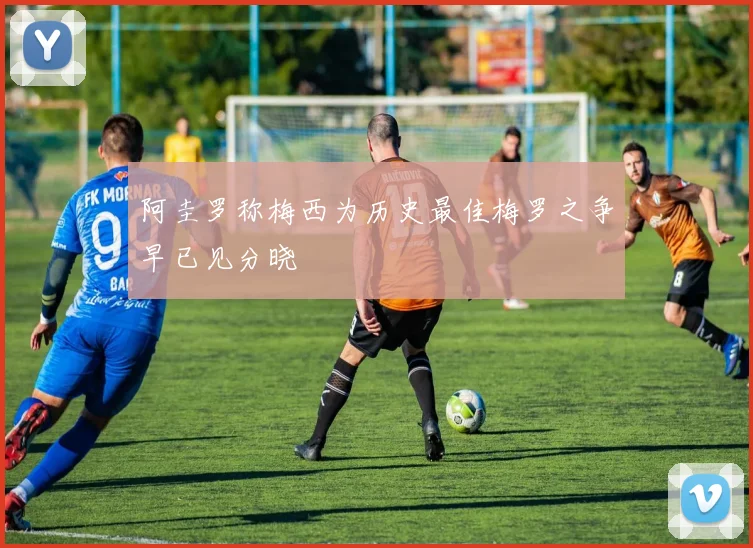 阿圭罗称梅西为历史最佳梅罗之争早已见分晓
