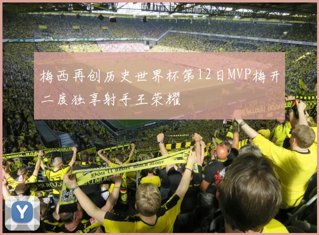 梅西再创历史世界杯第12日MVP梅开二度独享射手王荣耀