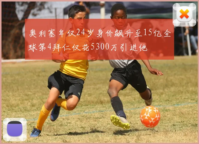 奥利塞年仅24岁身价飙升至15亿全球第4拜仁仅花5300万引进他
