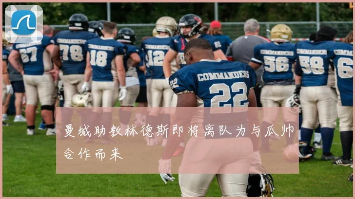 曼城助教林德斯即将离队为与瓜帅合作而来