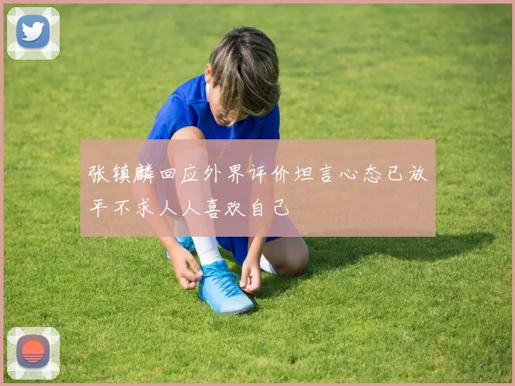 张镇麟回应外界评价坦言心态已放平不求人人喜欢自己