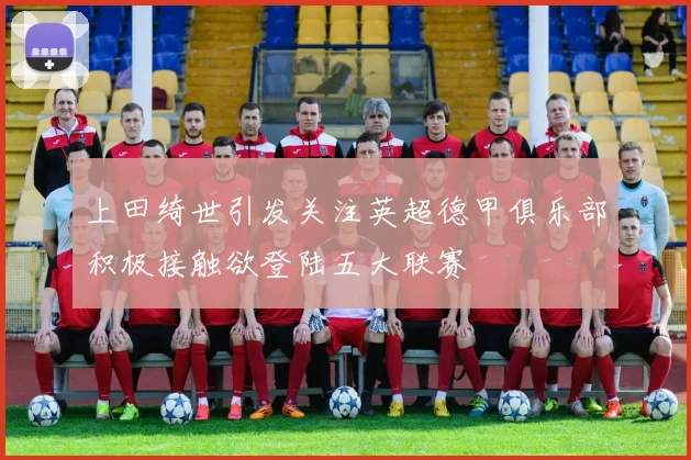上田绮世引发关注英超德甲俱乐部积极接触欲登陆五大联赛